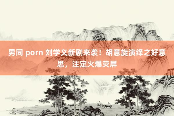 男同 porn 刘学义新剧来袭！胡意旋演绎之好意思，注定火爆荧屏