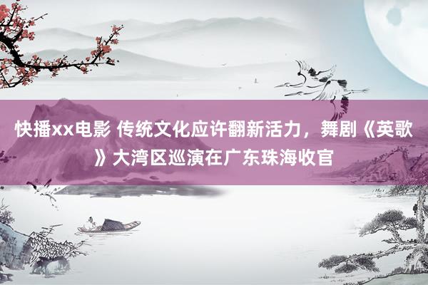 快播xx电影 传统文化应许翻新活力，舞剧《英歌》大湾区巡演在广东珠海收官