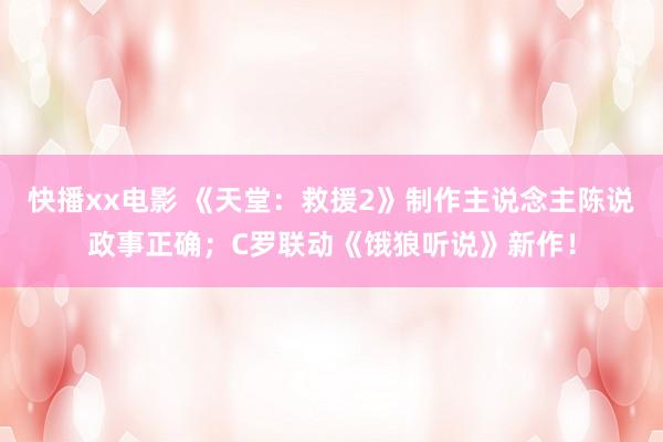 快播xx电影 《天堂：救援2》制作主说念主陈说政事正确；C罗联动《饿狼听说》新作！
