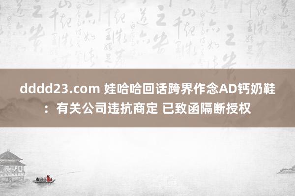 dddd23.com 娃哈哈回话跨界作念AD钙奶鞋：有关公司违抗商定 已致函隔断授权