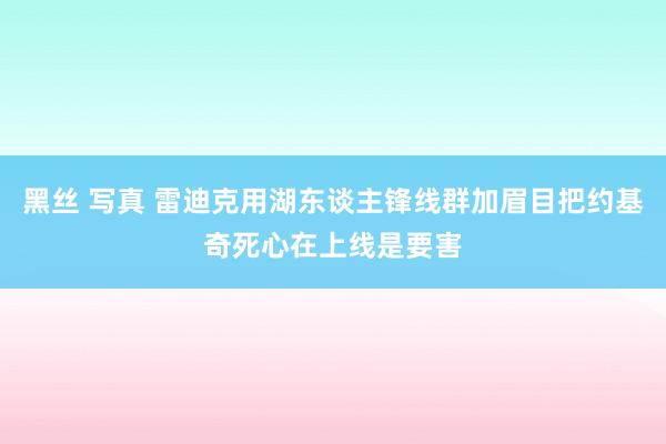 黑丝 写真 雷迪克用湖东谈主锋线群加眉目把约基奇死心在上线是要害