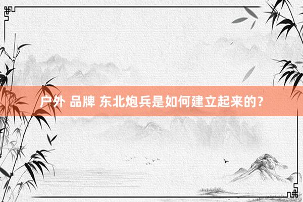 户外 品牌 东北炮兵是如何建立起来的？