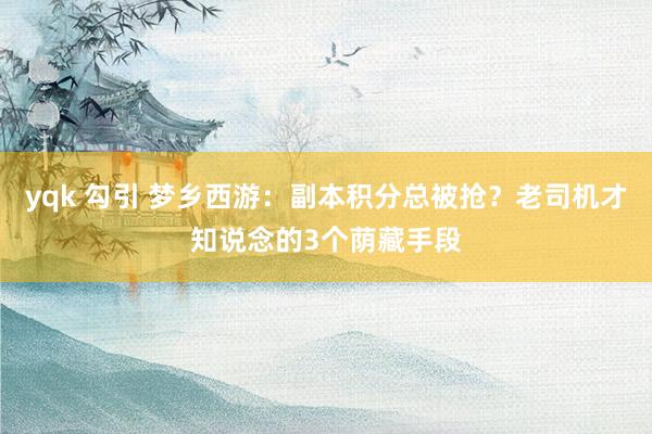 yqk 勾引 梦乡西游：副本积分总被抢？老司机才知说念的3个荫藏手段