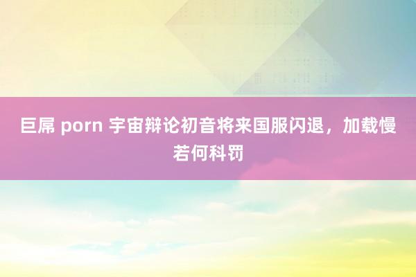 巨屌 porn 宇宙辩论初音将来国服闪退，加载慢若何科罚