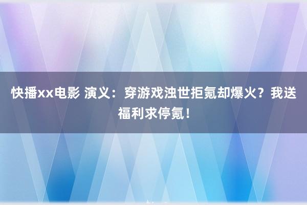 快播xx电影 演义：穿游戏浊世拒氪却爆火？我送福利求停氪！