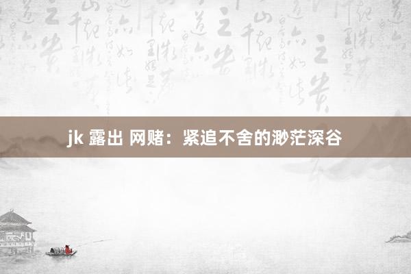 jk 露出 网赌：紧追不舍的渺茫深谷