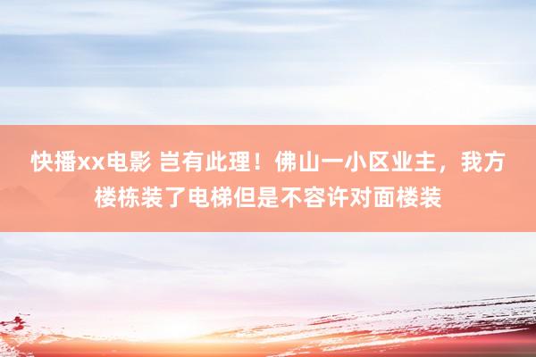 快播xx电影 岂有此理！佛山一小区业主，我方楼栋装了电梯但是不容许对面楼装
