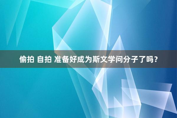 偷拍 自拍 准备好成为斯文学问分子了吗？