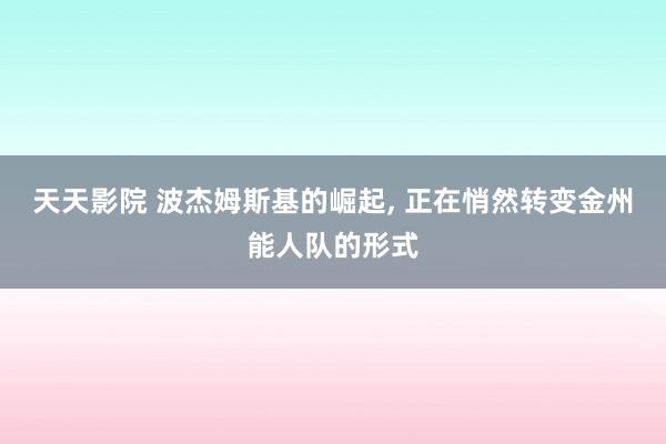 天天影院 波杰姆斯基的崛起， 正在悄然转变金州能人队的形式