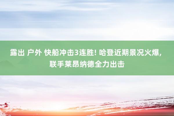 露出 户外 快船冲击3连胜! 哈登近期景况火爆， 联手莱昂纳德全力出击
