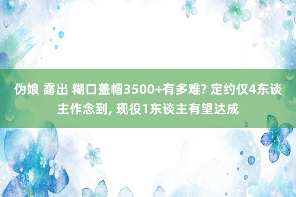 伪娘 露出 糊口盖帽3500+有多难? 定约仅4东谈主作念到， 现役1东谈主有望达成