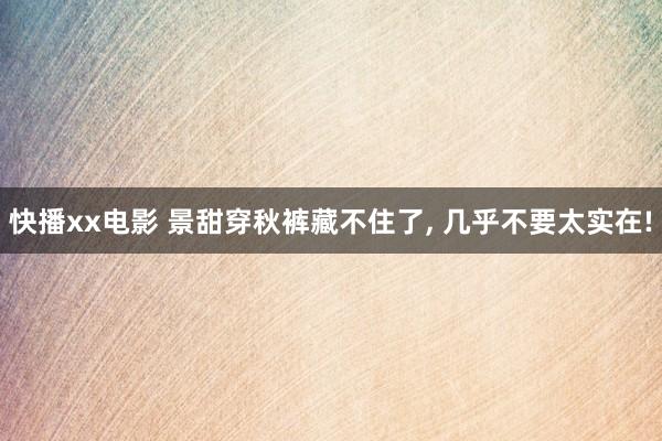 快播xx电影 景甜穿秋裤藏不住了，<a href=