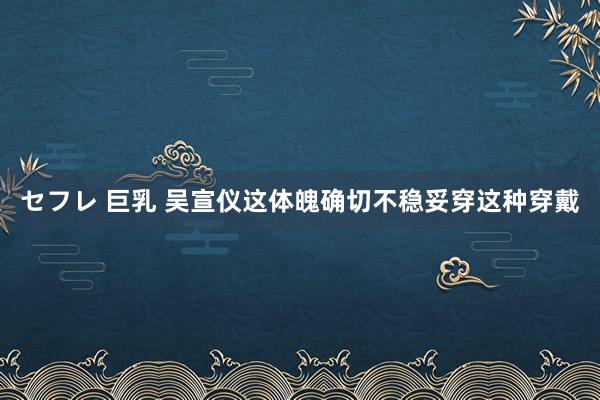 セフレ 巨乳 吴宣仪这体魄确切不稳妥穿这种穿戴