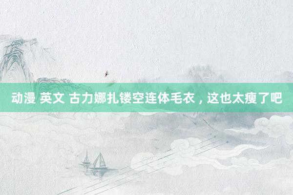 动漫 英文 古力娜扎镂空连体毛衣 ，<a href=