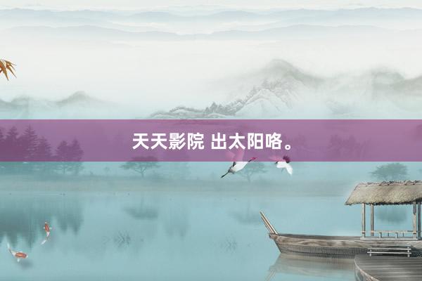 天天影院 出太阳咯<a href=