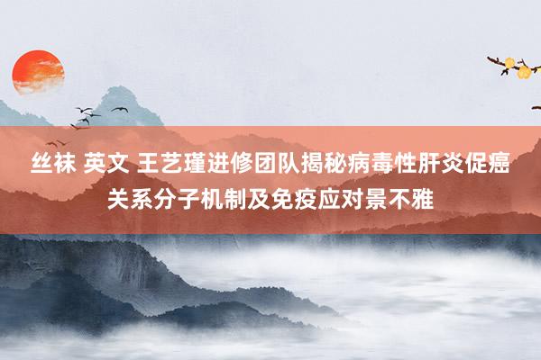 丝袜 英文 王艺瑾进修团队揭秘病毒性肝炎促癌关系分子机制及免疫应对景不雅