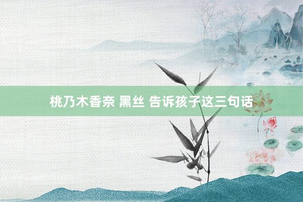 桃乃木香奈 黑丝 告诉孩子这三句话