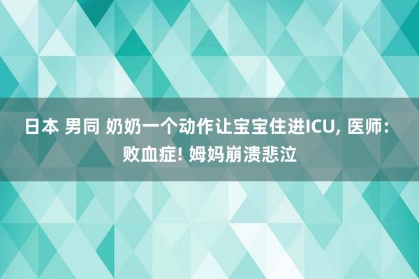 日本 男同 奶奶一个动作让宝宝住进ICU， 医师: 败血症! 姆妈崩溃悲泣