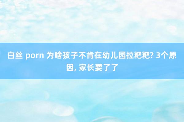 白丝 porn 为啥孩子不肯在幼儿园拉粑粑? 3个原因， 家长要了了