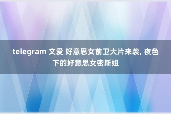 telegram 文爱 好意思女前卫大片来袭， 夜色下的好意思女密斯姐