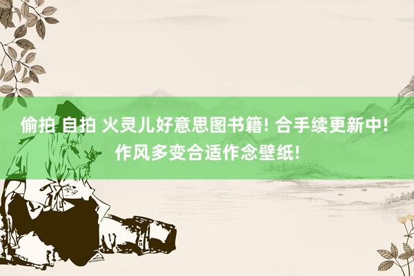偷拍 自拍 火灵儿好意思图书籍! 合手续更新中! 作风多变合适作念壁纸!
