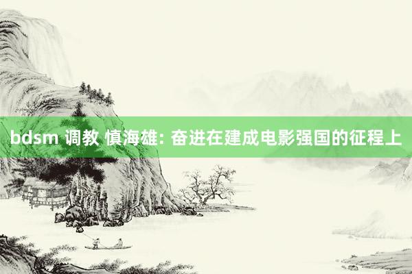 bdsm 调教 慎海雄: 奋进在建成电影强国的征程上