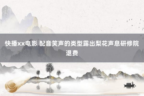 快播xx电影 配音笑声的类型露出梨花声息研修院退费