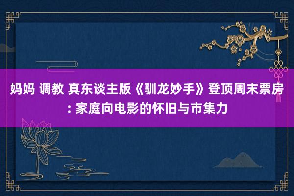 妈妈 调教 真东谈主版《驯龙妙手》登顶周末票房: 家庭向电影的怀旧与市集力