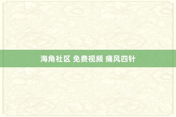 海角社区 免费视频 痛风四针