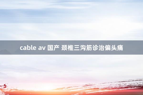 cable av 国产 颈椎三沟筋诊治偏头痛