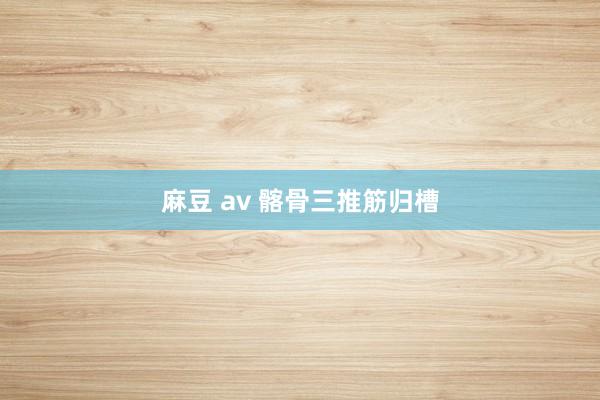 麻豆 av 髂骨三推筋归槽