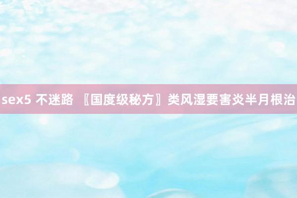 sex5 不迷路 〖国度级秘方〗类风湿要害炎半月根治