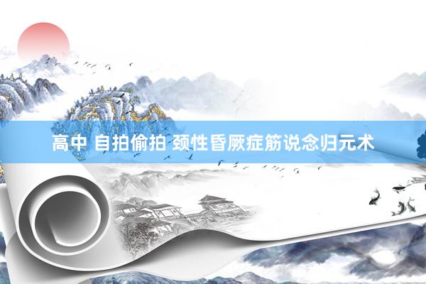 高中 自拍偷拍 颈性昏厥症筋说念归元术