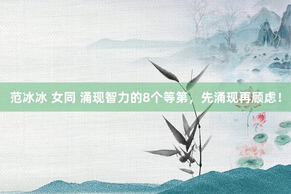 范冰冰 女同 涌现智力的8个等第，先涌现再顾虑！