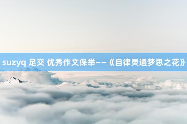 suzyq 足交 优秀作文保举——《自律灵通梦思之花》
