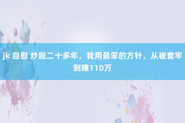 jk 自慰 炒股二十多年,我用最笨的方针,从被套牢到赚110万