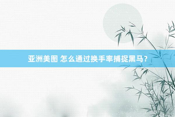 亚洲美图 怎么通过换手率捕捉黑马？
