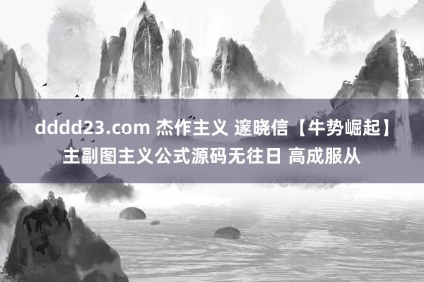 dddd23.com 杰作主义 邃晓信【牛势崛起】主副图主义公式源码无往日 高成服从