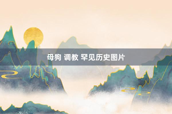 母狗 调教 罕见历史图片