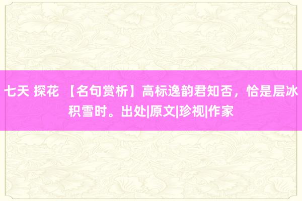七天 探花 【名句赏析】高标逸韵君知否，恰是层冰积雪时。出处|原文|珍视|作家