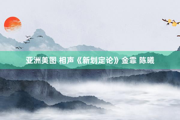 亚洲美图 相声《新划定论》金霏 陈曦