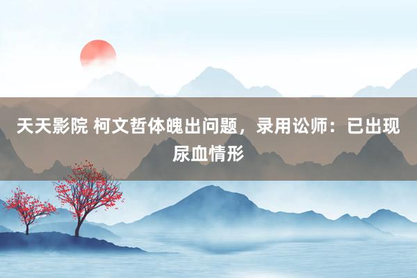 天天影院 柯文哲体魄出问题，录用讼师：已出现尿血情形