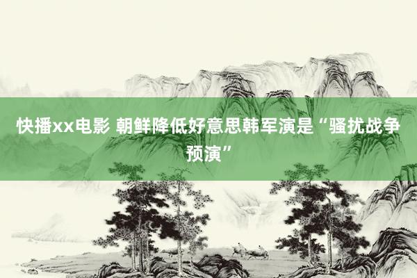 快播xx电影 朝鲜降低好意思韩军演是“骚扰战争预演”